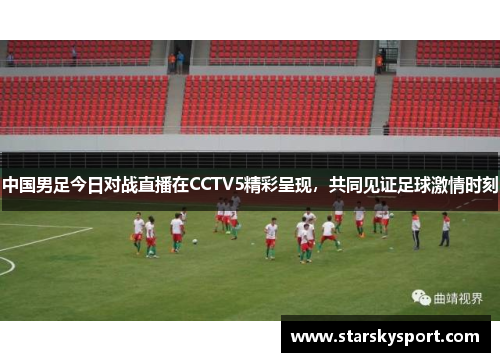 中国男足今日对战直播在CCTV5精彩呈现，共同见证足球激情时刻