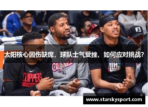 太阳核心因伤缺席，球队士气受挫，如何应对挑战？