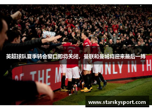 英超球队夏季转会窗口即将关闭，曼联和曼城将迎来最后一搏