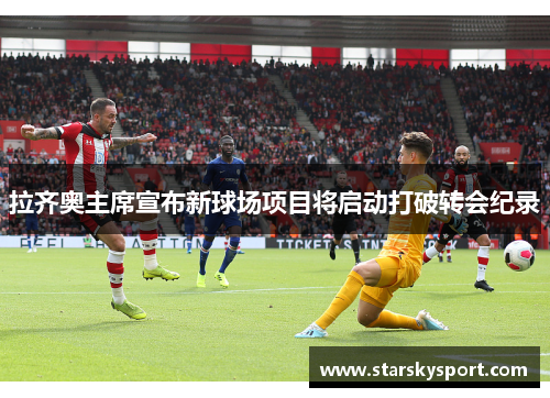 拉齐奥主席宣布新球场项目将启动打破转会纪录