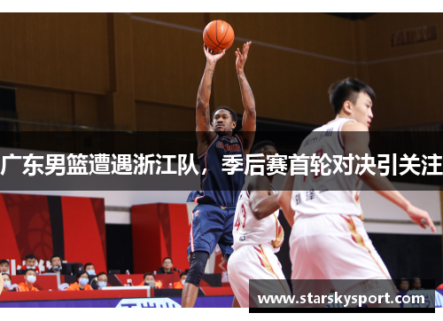 广东男篮遭遇浙江队，季后赛首轮对决引关注