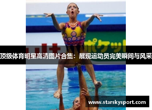 顶级体育明星高清图片合集：展现运动员完美瞬间与风采
