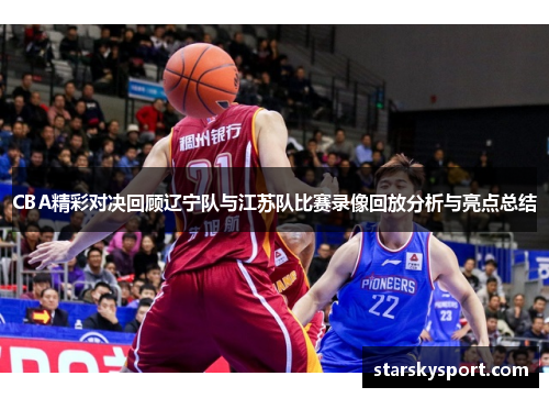 CBA精彩对决回顾辽宁队与江苏队比赛录像回放分析与亮点总结