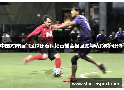 中国对阵缅甸足球比赛现场直播全程回顾与精彩瞬间分析