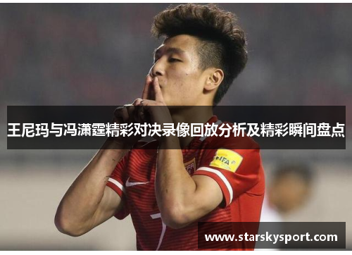 王尼玛与冯潇霆精彩对决录像回放分析及精彩瞬间盘点