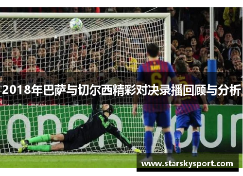 2018年巴萨与切尔西精彩对决录播回顾与分析