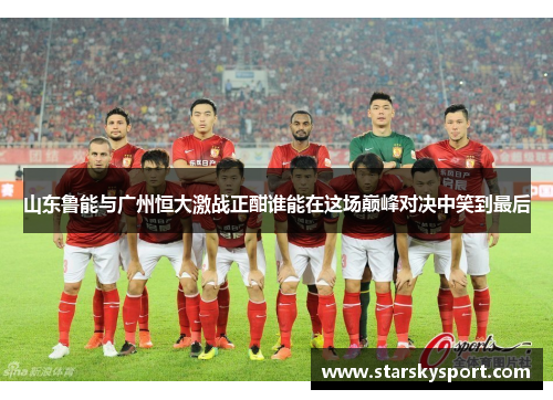 山东鲁能与广州恒大激战正酣谁能在这场巅峰对决中笑到最后